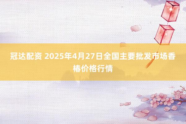 冠达配资 2025年4月27日全国主要批发市场香椿价格行情