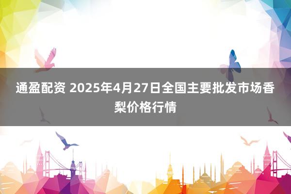 通盈配资 2025年4月27日全国主要批发市场香梨价格行情