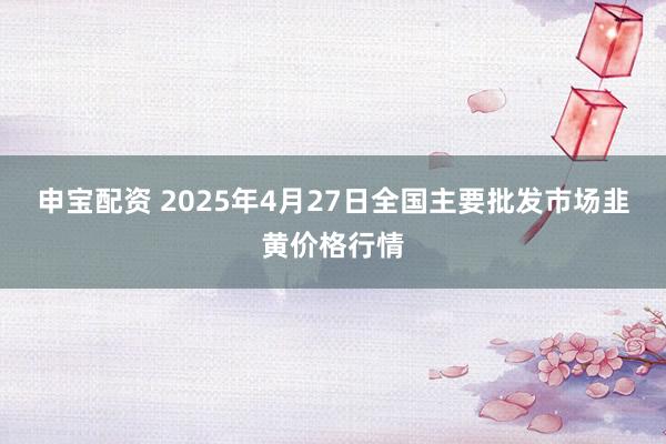 申宝配资 2025年4月27日全国主要批发市场韭黄价格行情