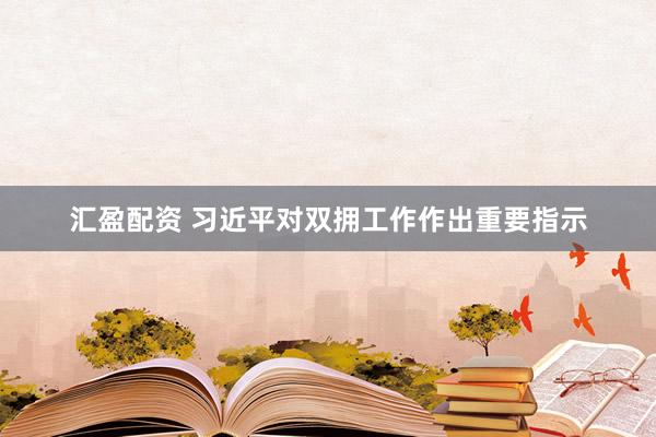 汇盈配资 习近平对双拥工作作出重要指示
