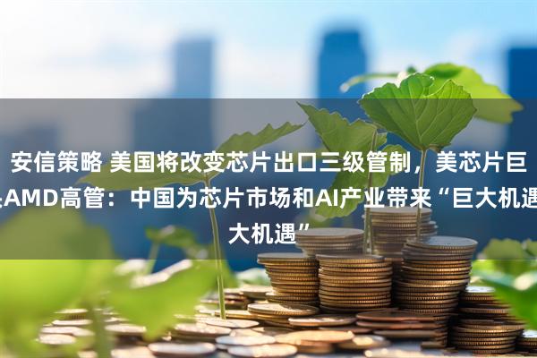 安信策略 美国将改变芯片出口三级管制，美芯片巨头AMD高管：中国为芯片市场和AI产业带来“巨大机遇”