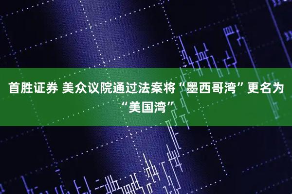 首胜证券 美众议院通过法案将“墨西哥湾”更名为“美国湾”