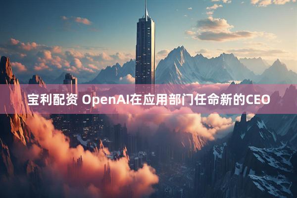 宝利配资 OpenAI在应用部门任命新的CEO