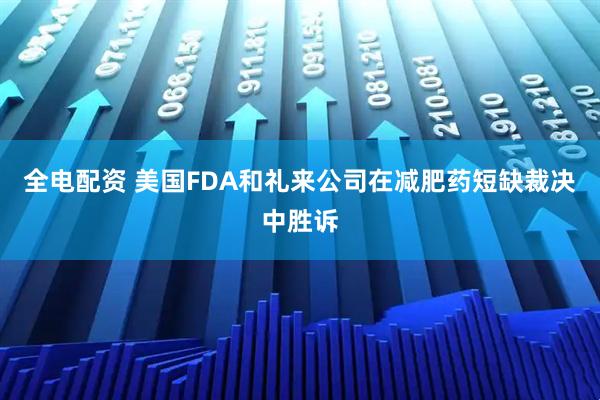 全电配资 美国FDA和礼来公司在减肥药短缺裁决中胜诉