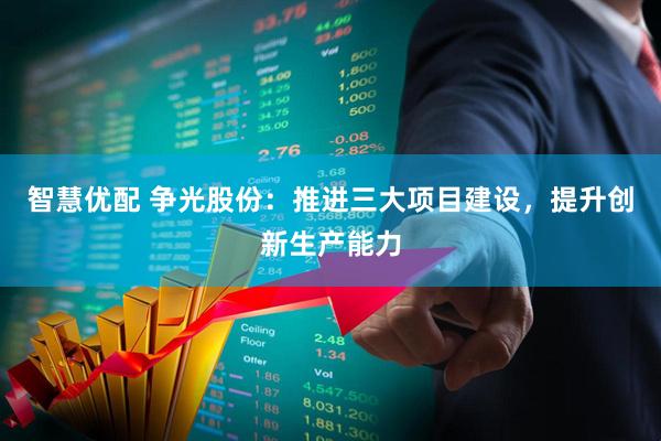 智慧优配 争光股份：推进三大项目建设，提升创新生产能力