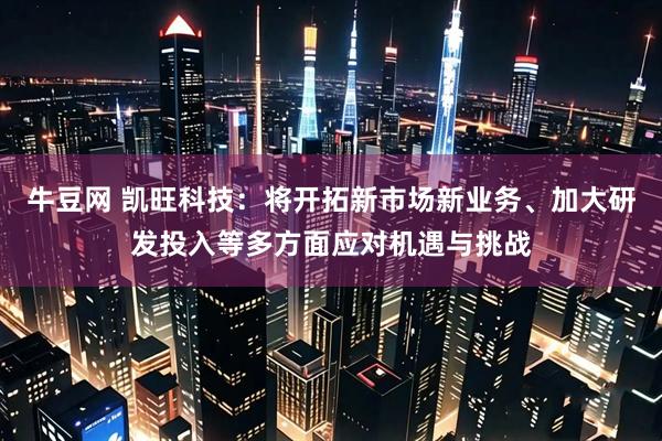 牛豆网 凯旺科技：将开拓新市场新业务、加大研发投入等多方面应对机遇与挑战