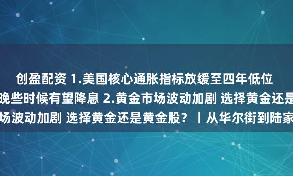 创盈配资 1.美国核心通胀指标放缓至四年低位 美联储理事沃勒称今年晚些时候有望降息 2.黄金市场波动加剧 选择黄金还是黄金股？丨从华尔街到陆家嘴