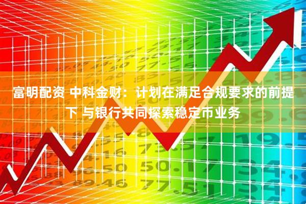 富明配资 中科金财：计划在满足合规要求的前提下 与银行共同探索稳定币业务