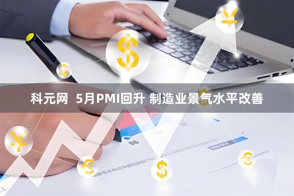 科元网  5月PMI回升 制造业景气水平改善