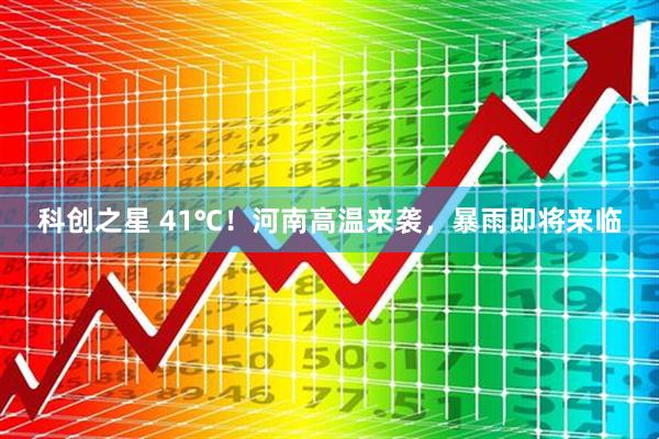 科创之星 41℃！河南高温来袭，暴雨即将来临
