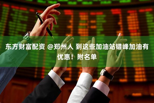 东方财富配资 ＠郑州人 到这些加油站错峰加油有优惠！附名单