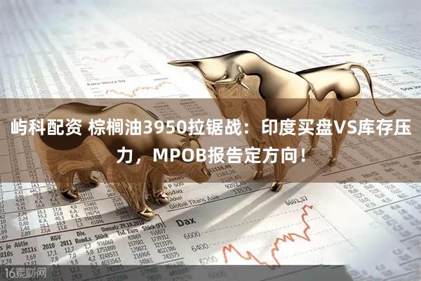 屿科配资 棕榈油3950拉锯战：印度买盘VS库存压力，MPOB报告定方向！