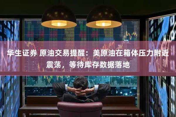 华生证券 原油交易提醒：美原油在箱体压力附近震荡，等待库存数据落地