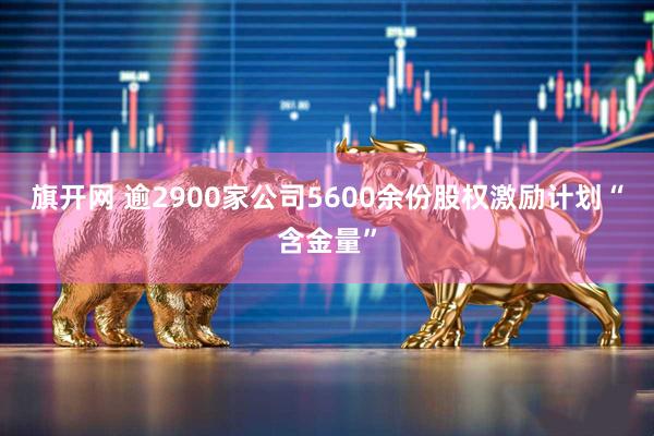 旗开网 逾2900家公司5600余份股权激励计划“含金量”