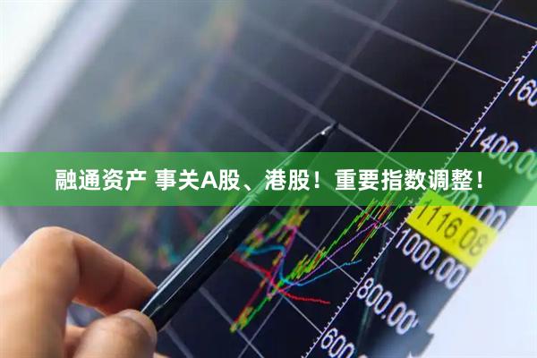 融通资产 事关A股、港股！重要指数调整！