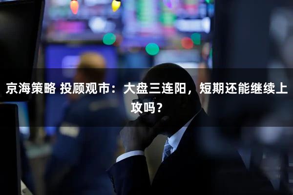 京海策略 投顾观市：大盘三连阳，短期还能继续上攻吗？