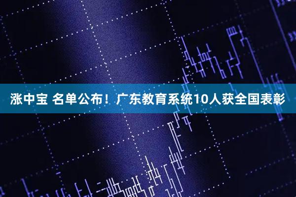 涨中宝 名单公布！广东教育系统10人获全国表彰
