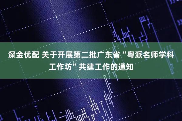 深金优配 关于开展第二批广东省“粤派名师学科工作坊”共建工作的通知