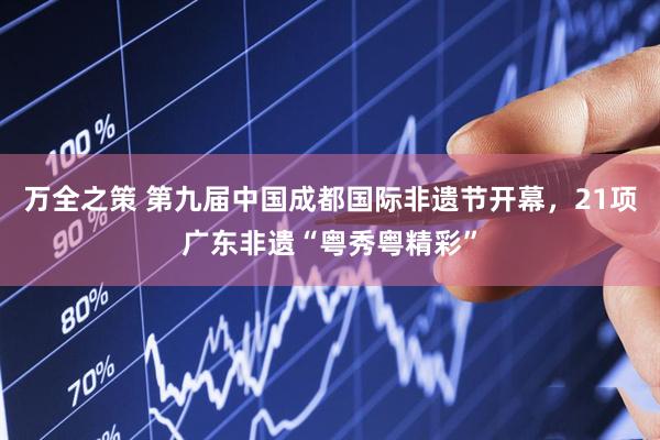 万全之策 第九届中国成都国际非遗节开幕，21项广东非遗“粤秀粤精彩”