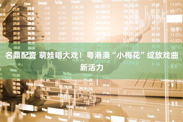 名鼎配资 萌娃唱大戏！粤港澳“小梅花”绽放戏曲新活力
