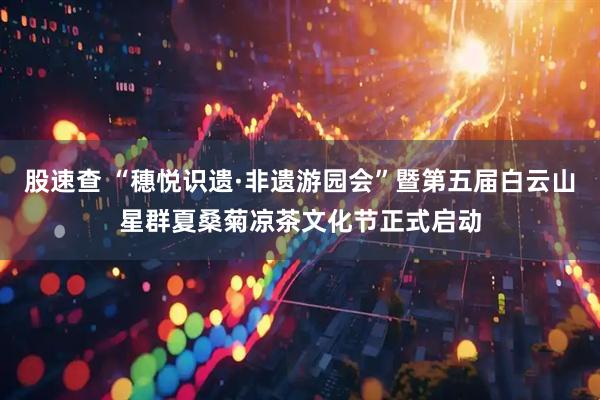 股速查 “穗悦识遗·非遗游园会”暨第五届白云山星群夏桑菊凉茶文化节正式启动
