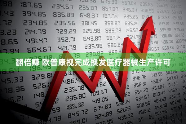 翻倍赚 欧普康视完成换发医疗器械生产许可
