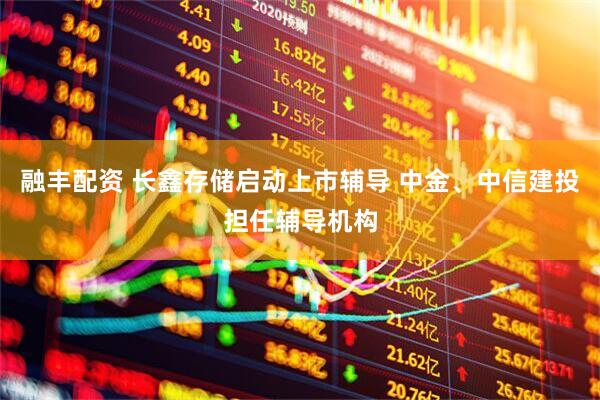 融丰配资 长鑫存储启动上市辅导 中金、中信建投担任辅导机构