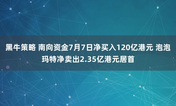 黑牛策略 南向资金7月7日净买入120亿港元 泡泡玛特净卖出2.35亿港元居首