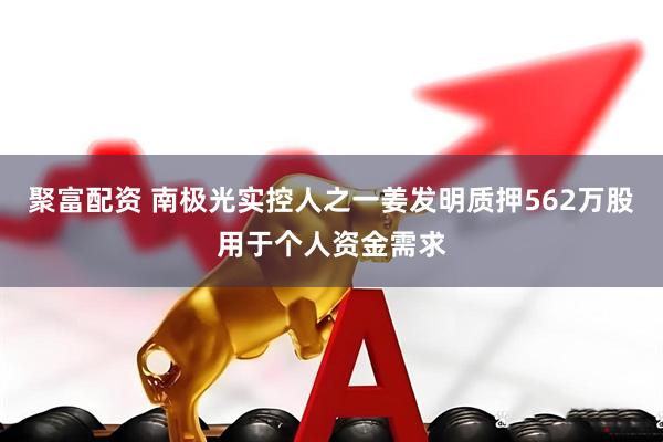 聚富配资 南极光实控人之一姜发明质押562万股用于个人资金需求