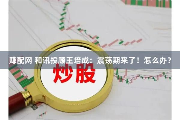 赚配网 和讯投顾王培成：震荡期来了！怎么办？