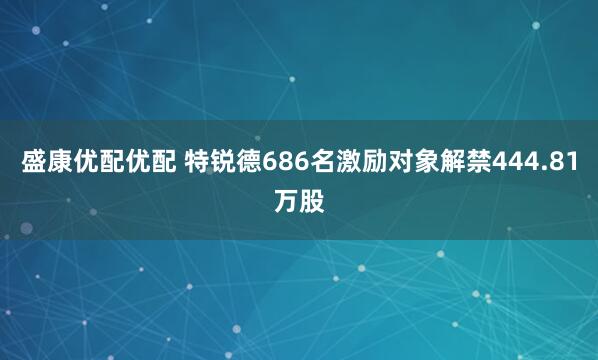 盛康优配优配 特锐德686名激励对象解禁444.81万股