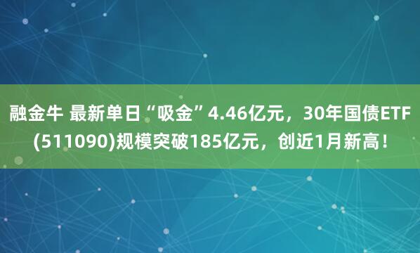 融金牛 最新单日“吸金”4.46亿元，30年国债ETF(511090)规模突破185亿元，创近1月新高！
