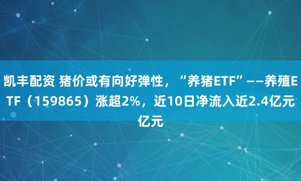 凯丰配资 猪价或有向好弹性，“养猪ETF”——养殖ETF（159865）涨超2%，近10日净流入近2.4亿元