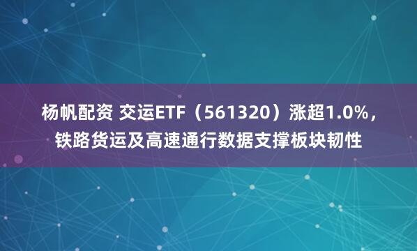 杨帆配资 交运ETF（561320）涨超1.0%，铁路货运及高速通行数据支撑板块韧性