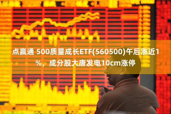 点赢通 500质量成长ETF(560500)午后涨近1%，成分股大唐发电10cm涨停