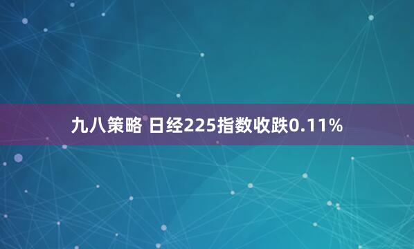 九八策略 日经225指数收跌0.11%