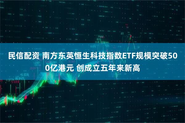 民信配资 南方东英恒生科技指数ETF规模突破500亿港元 创成立五年来新高