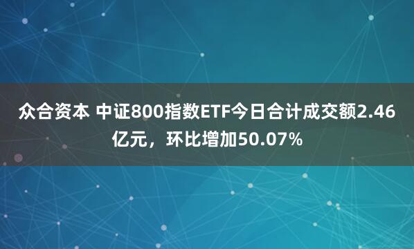 众合资本 中证800指数ETF今日合计成交额2.46亿元，环比增加50.07%