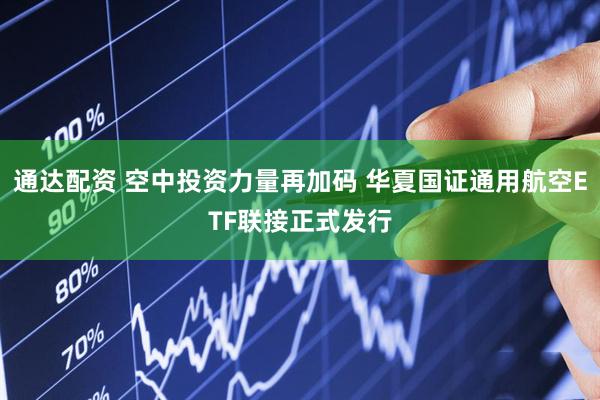 通达配资 空中投资力量再加码 华夏国证通用航空ETF联接正式发行