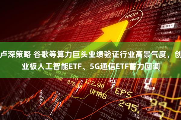 卢深策略 谷歌等算力巨头业绩验证行业高景气度，创业板人工智能ETF、5G通信ETF蓄力回调