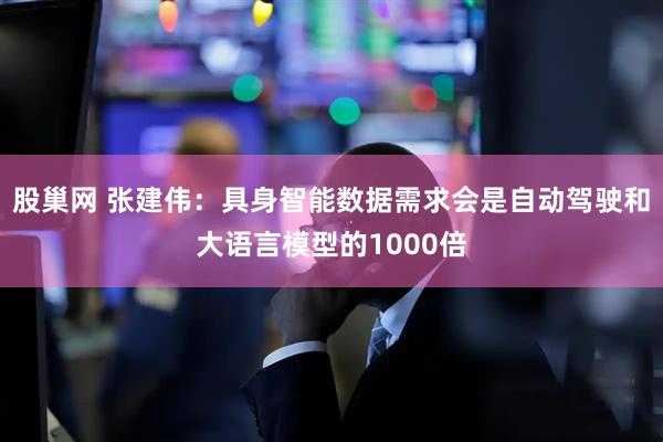 股巢网 张建伟：具身智能数据需求会是自动驾驶和大语言模型的1000倍