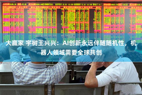 大赢家 宇树王兴兴：AI创新永远伴随随机性，机器人领域需要全球共创