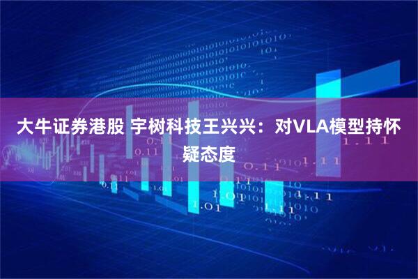 大牛证券港股 宇树科技王兴兴：对VLA模型持怀疑态度