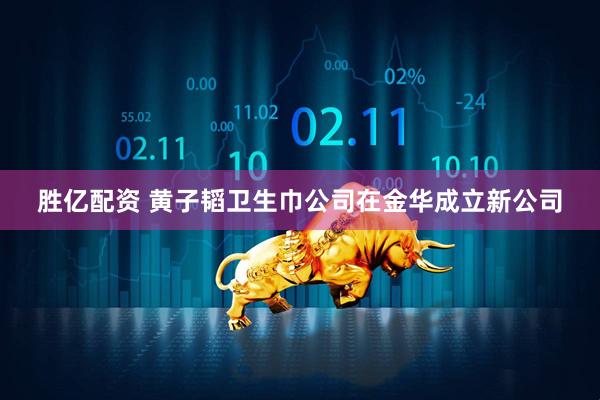 胜亿配资 黄子韬卫生巾公司在金华成立新公司