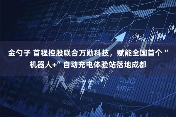 金勺子 首程控股联合万勋科技，赋能全国首个“机器人+”自动充电体验站落地成都