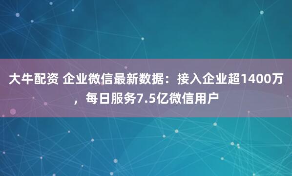 大牛配资 企业微信最新数据：接入企业超1400万，每日服务7.5亿微信用户