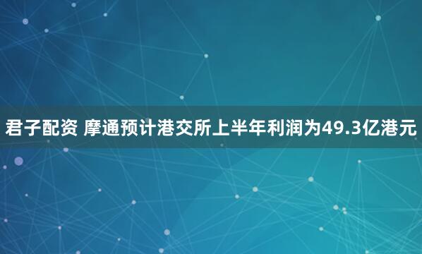 君子配资 摩通预计港交所上半年利润为49.3亿港元