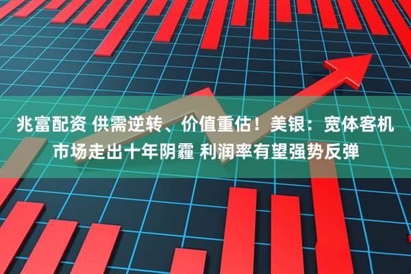 兆富配资 供需逆转、价值重估！美银：宽体客机市场走出十年阴霾 利润率有望强势反弹