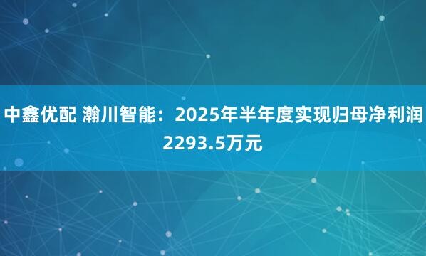 中鑫优配 瀚川智能：2025年半年度实现归母净利润2293.5万元