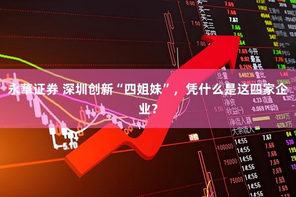 永華证券 深圳创新“四姐妹”，凭什么是这四家企业？